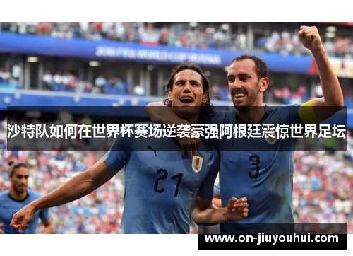 沙特队如何在世界杯赛场逆袭豪强阿根廷震惊世界足坛 沙特队如何在世界杯赛场逆袭豪强阿根廷震惊世界足坛