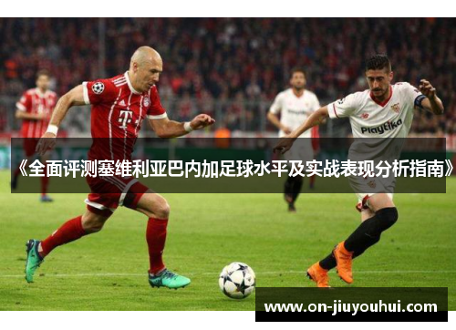 《全面评测塞维利亚巴内加足球水平及实战表现分析指南》 《全面评测塞维利亚巴内加足球水平及实战表现分析指南》