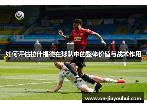 如何评估拉什福德在球队中的整体价值与战术作用
