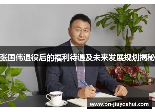 张国伟退役后的福利待遇及未来发展规划揭秘 张国伟退役后的福利待遇及未来发展规划揭秘