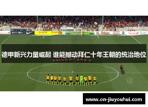 德甲新兴力量崛起 谁能撼动拜仁十年王朝的统治地位 德甲新兴力量崛起 谁能撼动拜仁十年王朝的统治地位
