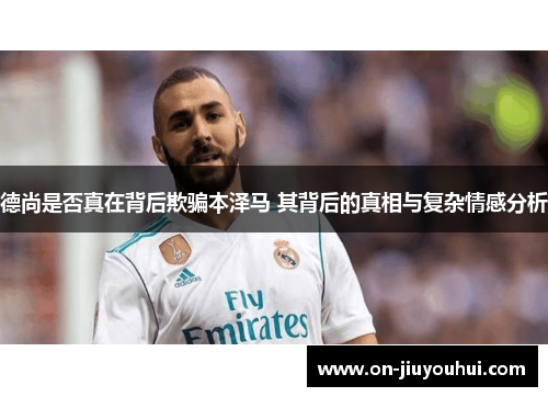 德尚是否真在背后欺骗本泽马 其背后的真相与复杂情感分析 德尚是否真在背后欺骗本泽马 其背后的真相与复杂情感分析