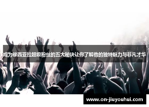 成为穆西亚拉超级粉丝的五大秘诀让你了解他的独特魅力与非凡才华 成为穆西亚拉超级粉丝的五大秘诀让你了解他的独特魅力与非凡才华