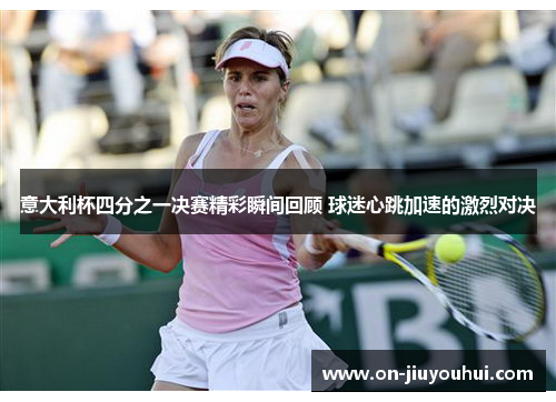 意大利杯四分之一决赛精彩瞬间回顾 球迷心跳加速的激烈对决 意大利杯四分之一决赛精彩瞬间回顾 球迷心跳加速的激烈对决