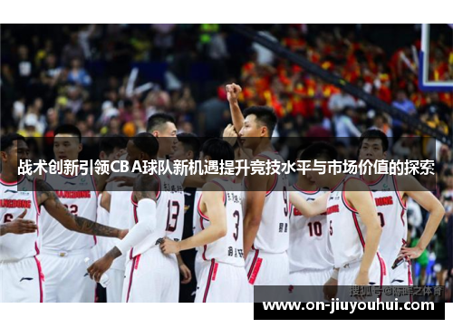 战术创新引领CBA球队新机遇提升竞技水平与市场价值的探索 战术创新引领CBA球队新机遇提升竞技水平与市场价值的探索