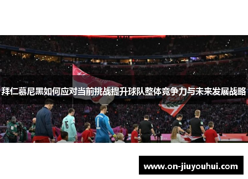 拜仁慕尼黑如何应对当前挑战提升球队整体竞争力与未来发展战略 拜仁慕尼黑如何应对当前挑战提升球队整体竞争力与未来发展战略