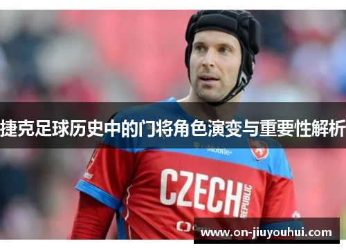 捷克足球历史中的门将角色演变与重要性解析 捷克足球历史中的门将角色演变与重要性解析