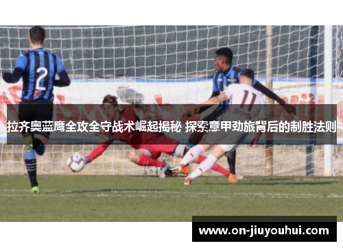 拉齐奥蓝鹰全攻全守战术崛起揭秘 探索意甲劲旅背后的制胜法则 拉齐奥蓝鹰全攻全守战术崛起揭秘 探索意甲劲旅背后的制胜法则