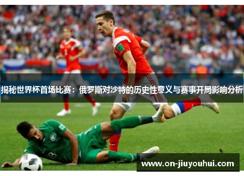 揭秘世界杯首场比赛：俄罗斯对沙特的历史性意义与赛事开局影响分析