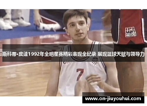 斯科蒂·皮蓬1992年全明星赛精彩表现全纪录 展现篮球天赋与领导力