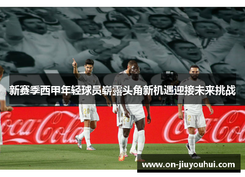 新赛季西甲年轻球员崭露头角新机遇迎接未来挑战 新赛季西甲年轻球员崭露头角新机遇迎接未来挑战