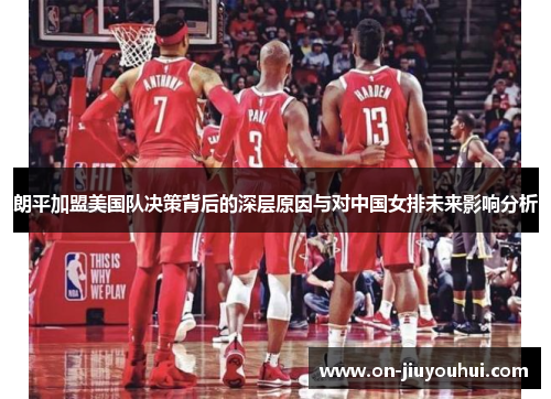 朗平加盟美国队决策背后的深层原因与对中国女排未来影响分析