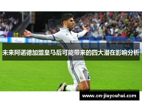 未来阿诺德加盟皇马后可能带来的四大潜在影响分析