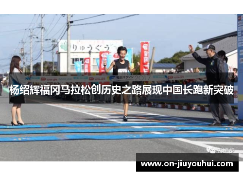 杨绍辉福冈马拉松创历史之路展现中国长跑新突破 杨绍辉福冈马拉松创历史之路展现中国长跑新突破