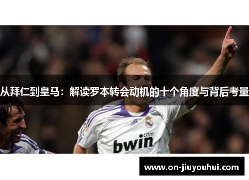 从拜仁到皇马：解读罗本转会动机的十个角度与背后考量