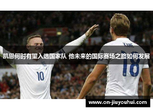 凯恩何时有望入选国家队 他未来的国际赛场之路如何发展 凯恩何时有望入选国家队 他未来的国际赛场之路如何发展