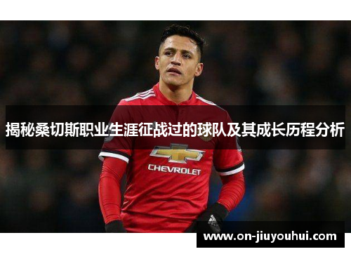 揭秘桑切斯职业生涯征战过的球队及其成长历程分析 揭秘桑切斯职业生涯征战过的球队及其成长历程分析