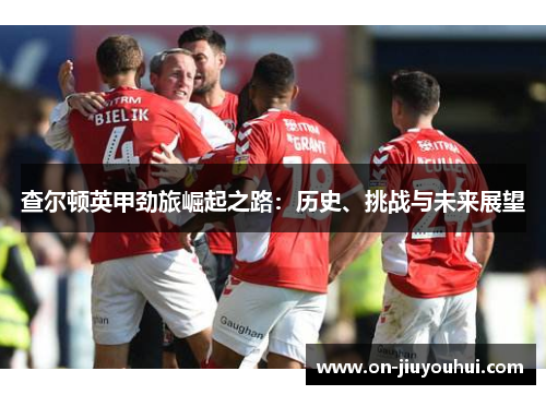 查尔顿英甲劲旅崛起之路:历史、挑战与未来展望 查尔顿英甲劲旅崛起之路:历史、挑战与未来展望