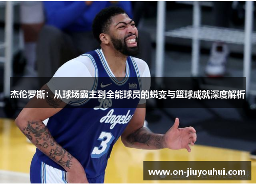 杰伦罗斯:从球场霸主到全能球员的蜕变与篮球成就深度解析 杰伦罗斯:从球场霸主到全能球员的蜕变与篮球成就深度解析