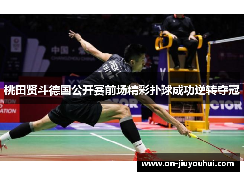 桃田贤斗德国公开赛前场精彩扑球成功逆转夺冠 桃田贤斗德国公开赛前场精彩扑球成功逆转夺冠