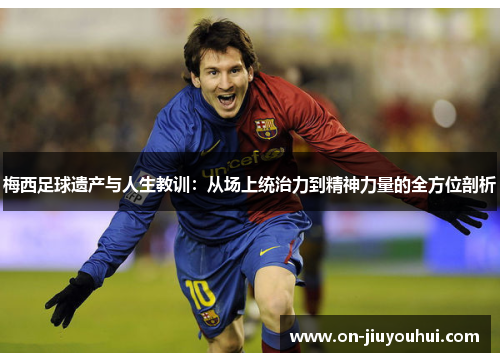 梅西足球遗产与人生教训：从场上统治力到精神力量的全方位剖析