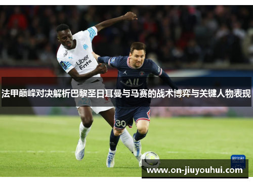 法甲巅峰对决解析巴黎圣日耳曼与马赛的战术博弈与关键人物表现 法甲巅峰对决解析巴黎圣日耳曼与马赛的战术博弈与关键人物表现