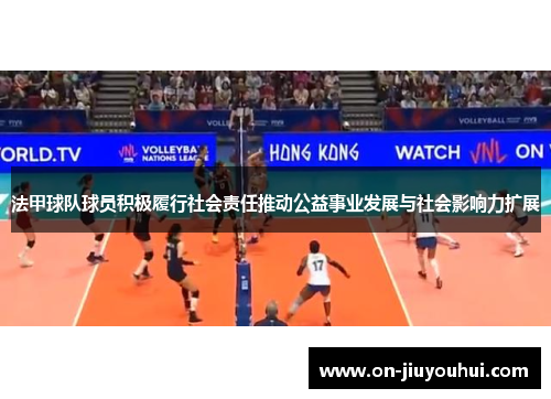 法甲球队球员积极履行社会责任推动公益事业发展与社会影响力扩展