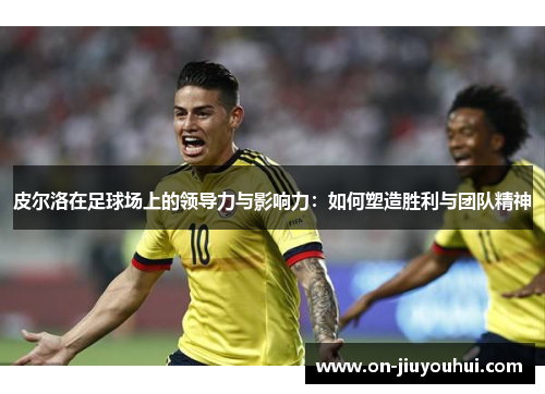 皮尔洛在足球场上的领导力与影响力：如何塑造胜利与团队精神