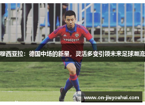 穆西亚拉：德国中场的新星，灵活多变引领未来足球潮流