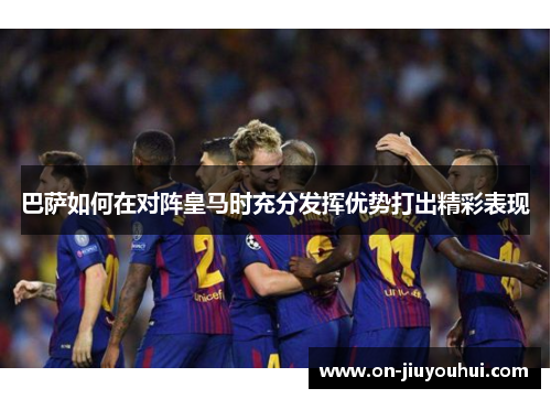 巴萨如何在对阵皇马时充分发挥优势打出精彩表现