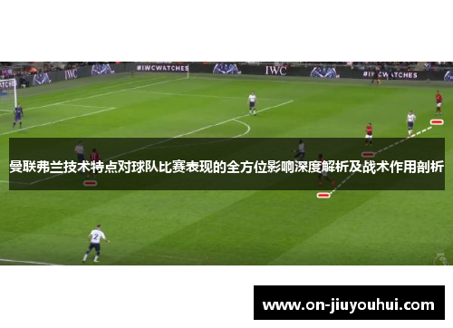 曼联弗兰技术特点对球队比赛表现的全方位影响深度解析及战术作用剖析