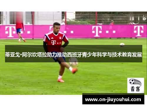 蒂亚戈·阿尔坎塔拉助力推动西班牙青少年科学与技术教育发展 蒂亚戈·阿尔坎塔拉助力推动西班牙青少年科学与技术教育发展