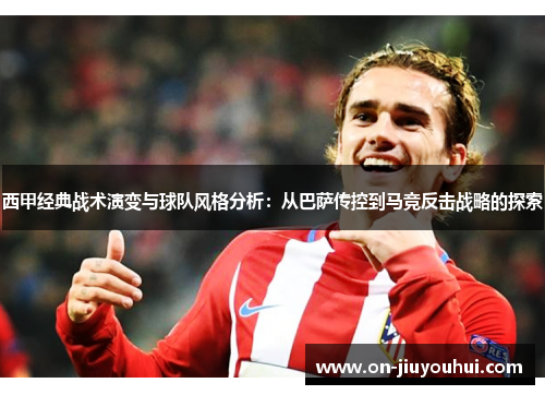 西甲经典战术演变与球队风格分析:从巴萨传控到马竞反击战略的探索 西甲经典战术演变与球队风格分析:从巴萨传控到马竞反击战略的探索