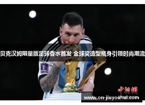 贝克汉姆限量版足球香水首发 金球奖造型瓶身引领时尚潮流 贝克汉姆限量版足球香水首发 金球奖造型瓶身引领时尚潮流