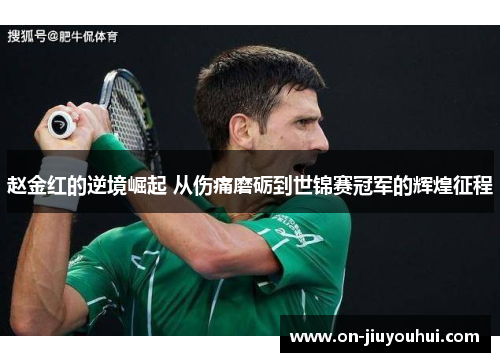 赵金红的逆境崛起 从伤痛磨砺到世锦赛冠军的辉煌征程 赵金红的逆境崛起 从伤痛磨砺到世锦赛冠军的辉煌征程
