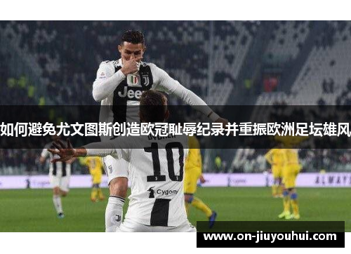 如何避免尤文图斯创造欧冠耻辱纪录并重振欧洲足坛雄风