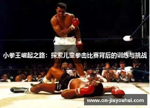 小拳王崛起之路:探索儿童拳击比赛背后的训练与挑战 小拳王崛起之路:探索儿童拳击比赛背后的训练与挑战