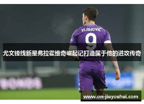 尤文锋线新星弗拉霍维奇崛起记打造属于他的进攻传奇 尤文锋线新星弗拉霍维奇崛起记打造属于他的进攻传奇