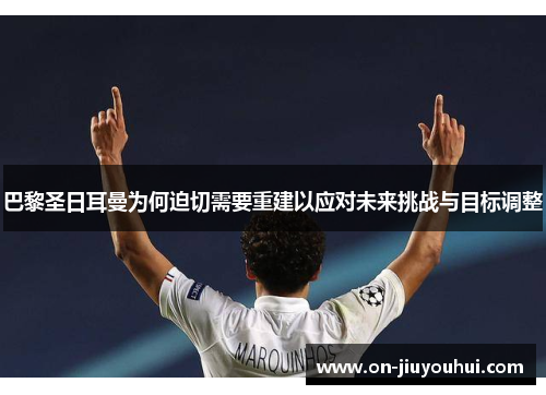 巴黎圣日耳曼为何迫切需要重建以应对未来挑战与目标调整 巴黎圣日耳曼为何迫切需要重建以应对未来挑战与目标调整