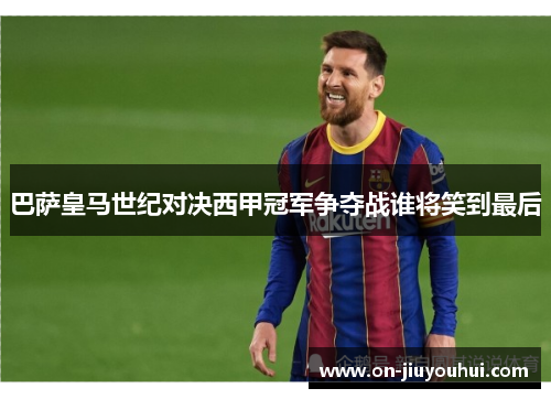 巴萨皇马世纪对决西甲冠军争夺战谁将笑到最后 巴萨皇马世纪对决西甲冠军争夺战谁将笑到最后