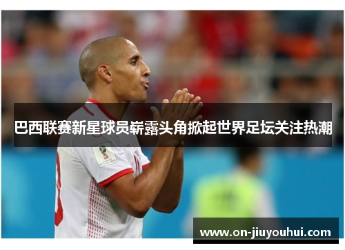 巴西联赛新星球员崭露头角掀起世界足坛关注热潮 巴西联赛新星球员崭露头角掀起世界足坛关注热潮