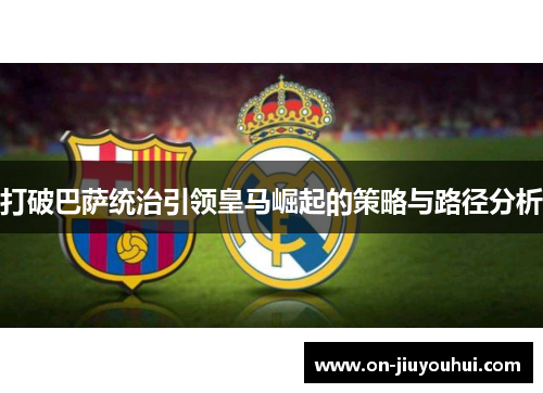 打破巴萨统治引领皇马崛起的策略与路径分析