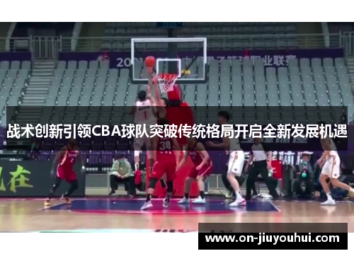 战术创新引领CBA球队突破传统格局开启全新发展机遇