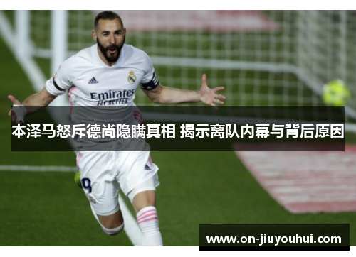 本泽马怒斥德尚隐瞒真相 揭示离队内幕与背后原因