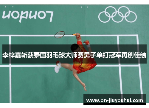 李梓嘉斩获泰国羽毛球大师赛男子单打冠军再创佳绩