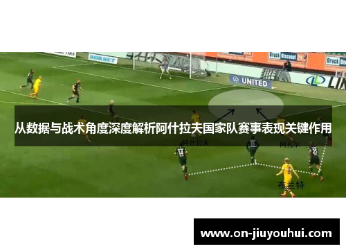从数据与战术角度深度解析阿什拉夫国家队赛事表现关键作用