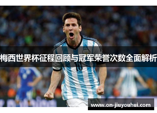 梅西世界杯征程回顾与冠军荣誉次数全面解析 梅西世界杯征程回顾与冠军荣誉次数全面解析