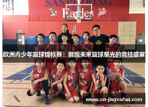 欧洲青少年篮球锦标赛:展现未来篮球星光的竞技盛宴 欧洲青少年篮球锦标赛:展现未来篮球星光的竞技盛宴