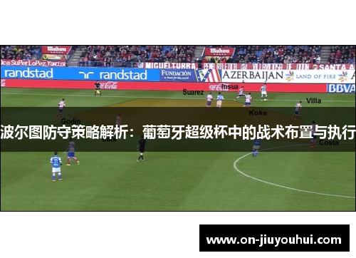 波尔图防守策略解析：葡萄牙超级杯中的战术布置与执行