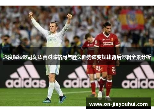 深度解读欧冠淘汰赛对阵格局与胜负趋势演变规律背后逻辑全景分析